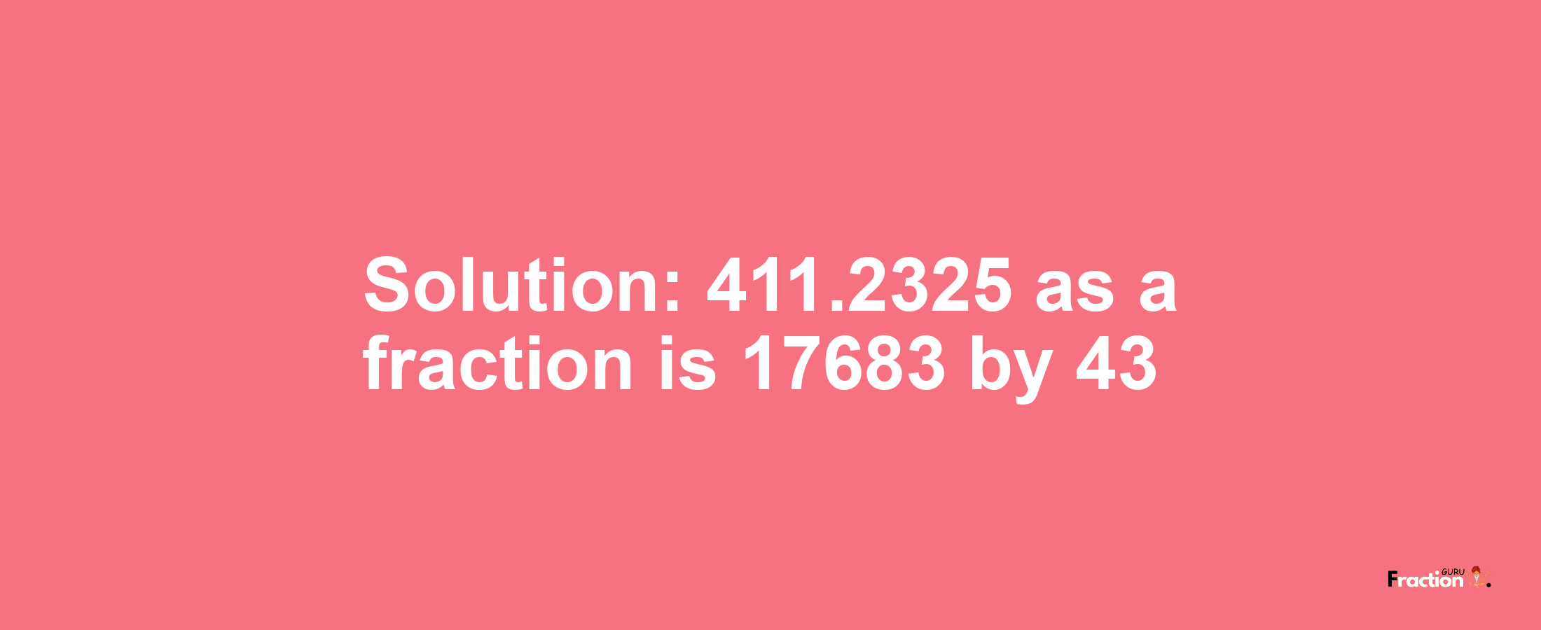 Solution:411.2325 as a fraction is 17683/43